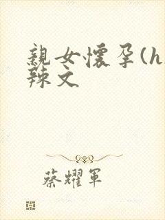 亲女怀孕(h)辣文