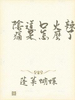 阴道口火辣辣的痛是怎么了