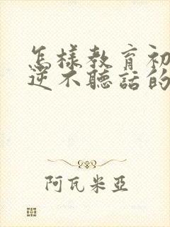 怎样教育初中叛逆不听话的孩子