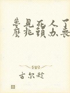 梦见死人了是什么兆头办丧事