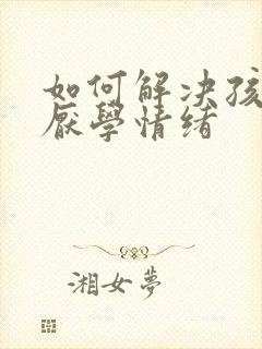 如何解决孩子的厌学情绪