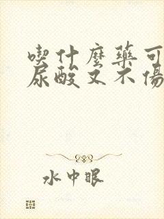 吃什么药可以降尿酸又不伤肾