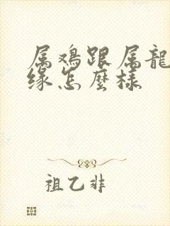 属鸡跟属龙的姻缘怎么样