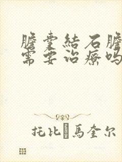 胆囊结石胆囊炎需要治疗吗