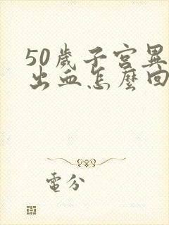 50岁子宫异常出血怎么回事