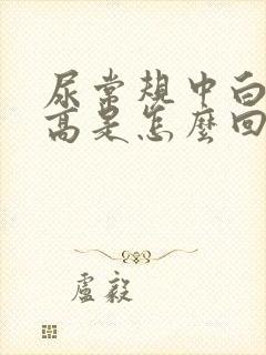 尿常规中白细胞高是怎么回事女性