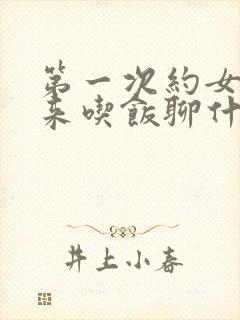 第一次约女生出来吃饭聊什么