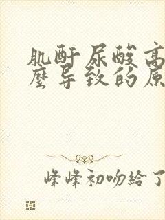 肌酐尿酸高是怎么导致的原因呢