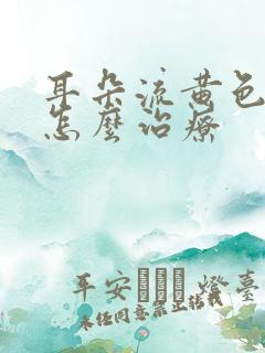 耳朵流黄色液体怎么治疗