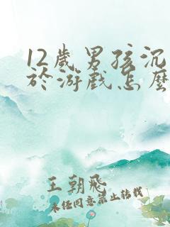 12岁男孩沉迷于游戏怎么办