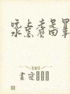 晚上老是冒清口水怎么回事