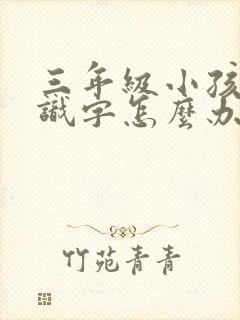 三年级小孩不认识字怎么办