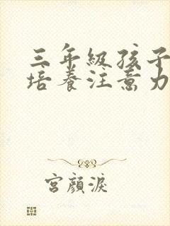 三年级孩子如何培养注意力集中