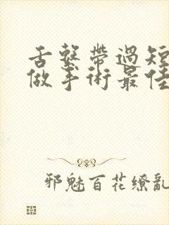 舌系带过短几岁做手术最佳