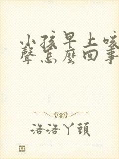 小孩早上咳嗽几声怎么回事