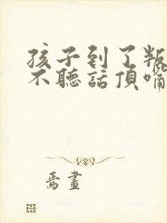 孩子到了叛逆期不听话顶嘴怎么教育