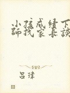 小孩成绩下降老师找家长谈话要怎么说