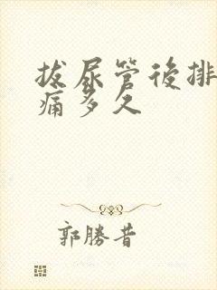 拔尿管后排尿刺痛多久