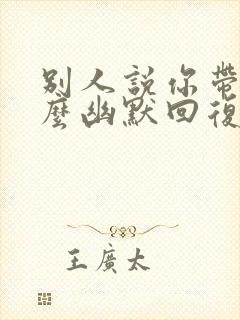 别人说你带劲怎么幽默回复