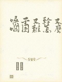 嗓子又干又疼吞咽困难怎么治