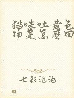 猫咪吐黄色粘稠物是怎么回事