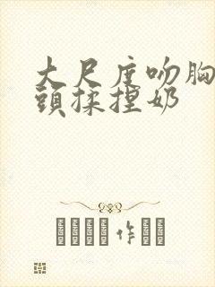 大尺度吻胸吻奶头揉捏奶