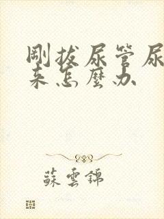 刚拔尿管尿不出来怎么办