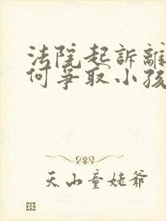 法院起诉离婚如何争取小孩抚养权