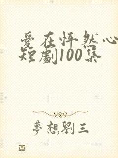 爱在怦然心动时短剧100集