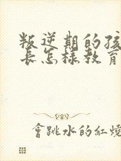 叛逆期的孩子家长怎样教育