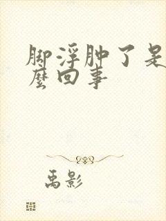 脚浮肿了是怎么么回事