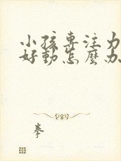 小孩专注力差,好动怎么办