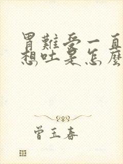 胃难受一直打嗝想吐是怎么回事