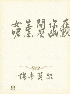 女生问你在干嘛呢怎么幽默回复