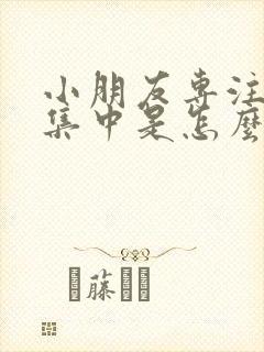 小朋友专注力不集中是怎么回事呢