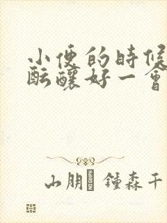 小便的时候需要酝酿好一会才可以尿出来