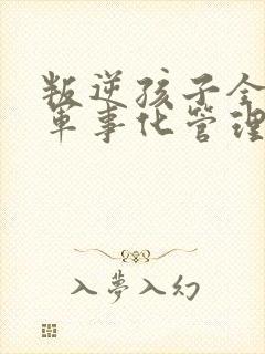 叛逆孩子全封闭军事化管理学校