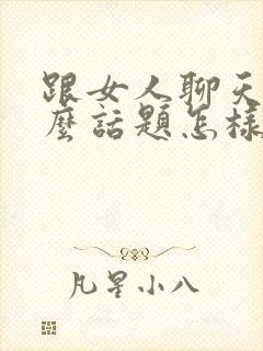 跟女人聊天聊什么话题怎样才不冷场