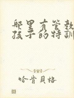 哪里有管教叛逆孩子的特训学校啊