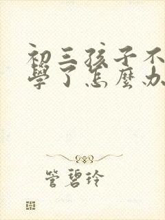 初三孩子不想上学了怎么办 怎么开导