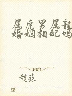 属虎男属龙女的婚姻相配吗