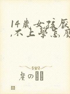 14岁女孩厌学,不上学怎么办