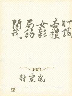 开局女帝盯上了我的彩礼钱短剧