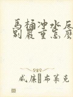 马桶冲水反味特别严重怎么办