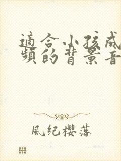 适合小孩成长视频的背景音乐