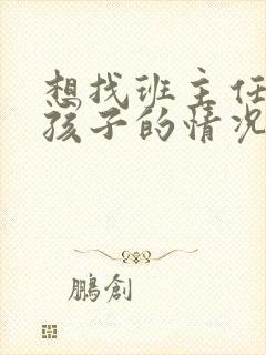 想找班主任了解孩子的情况怎么说