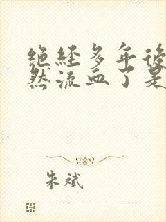 绝经多年后又忽然流血了是怎么回事