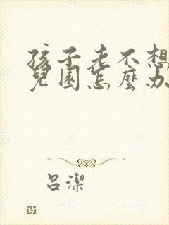 孩子老不想上幼儿园怎么办