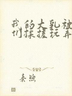 我的大乳被民工们揉搓玩弄小说