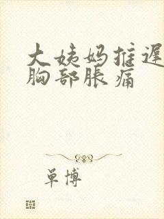 大姨妈推迟四天胸部胀痛